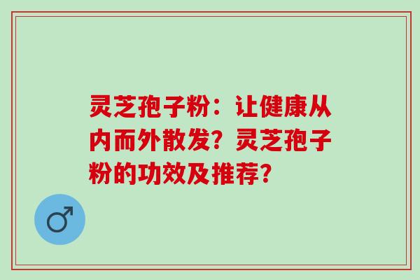 灵芝孢子粉：让健康从内而外散发？灵芝孢子粉的功效及推荐？