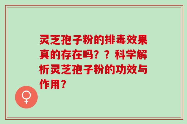 灵芝孢子粉的排毒效果真的存在吗？？科学解析灵芝孢子粉的功效与作用？
