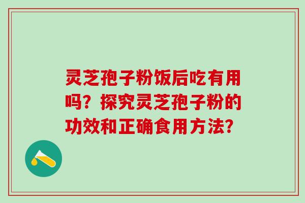 灵芝孢子粉饭后吃有用吗？探究灵芝孢子粉的功效和正确食用方法？