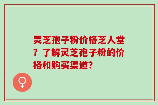 灵芝孢子粉价格芝人堂？了解灵芝孢子粉的价格和购买渠道？