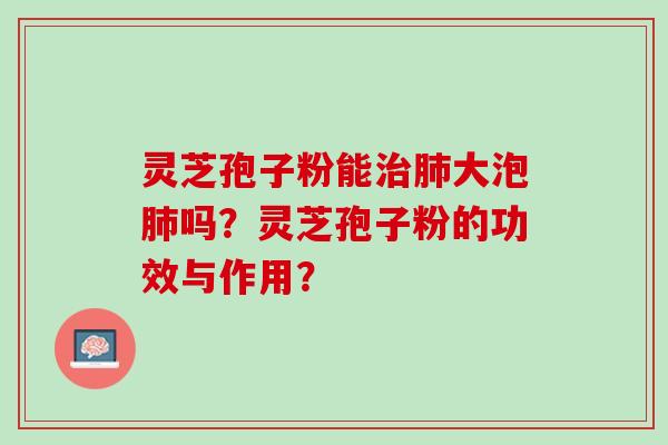 灵芝孢子粉能治肺大泡肺吗？灵芝孢子粉的功效与作用？