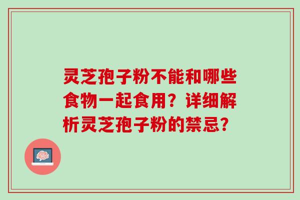 灵芝孢子粉不能和哪些食物一起食用？详细解析灵芝孢子粉的禁忌？