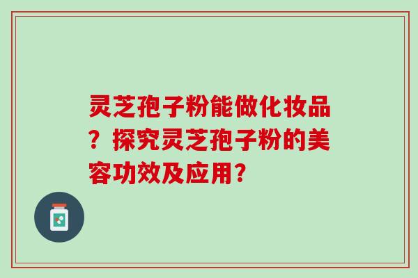 灵芝孢子粉能做化妆品？探究灵芝孢子粉的美容功效及应用？