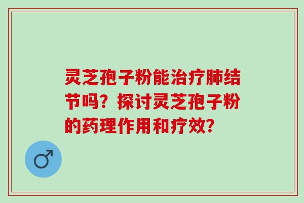 灵芝孢子粉能治疗肺结节吗？探讨灵芝孢子粉的药理作用和疗效？