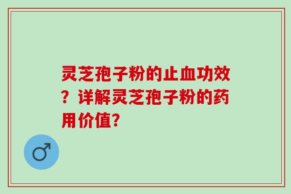 灵芝孢子粉的止功效？详解灵芝孢子粉的药用价值？