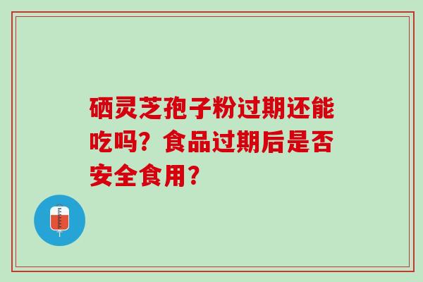 硒灵芝孢子粉过期还能吃吗？食品过期后是否安全食用？