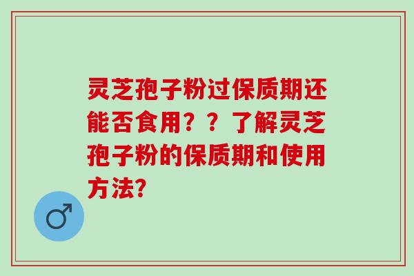 灵芝孢子粉过保质期还能否食用？？了解灵芝孢子粉的保质期和使用方法？