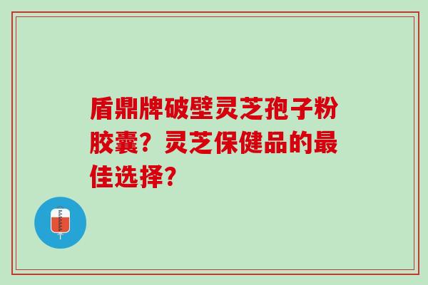 盾鼎牌破壁灵芝孢子粉胶囊？灵芝保健品的佳选择？