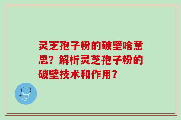 灵芝孢子粉的破壁啥意思？解析灵芝孢子粉的破壁技术和作用？