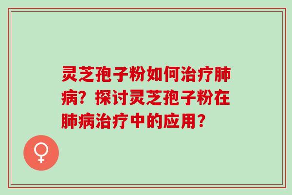 灵芝孢子粉如何治疗肺病？探讨灵芝孢子粉在肺病治疗中的应用？