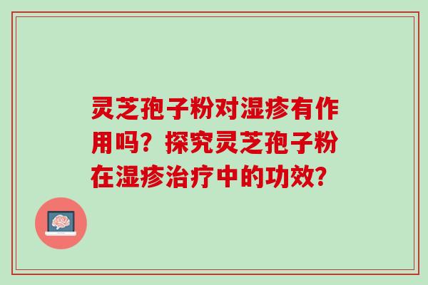 灵芝孢子粉对有作用吗？探究灵芝孢子粉在中的功效？