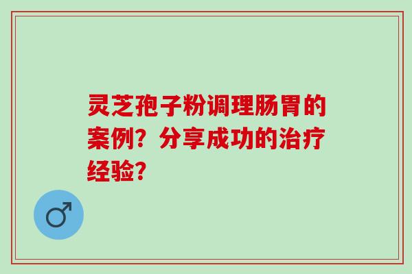 灵芝孢子粉调理肠胃的案例？分享成功的经验？