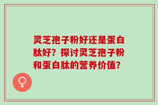 灵芝孢子粉好还是蛋白肽好？探讨灵芝孢子粉和蛋白肽的营养价值？