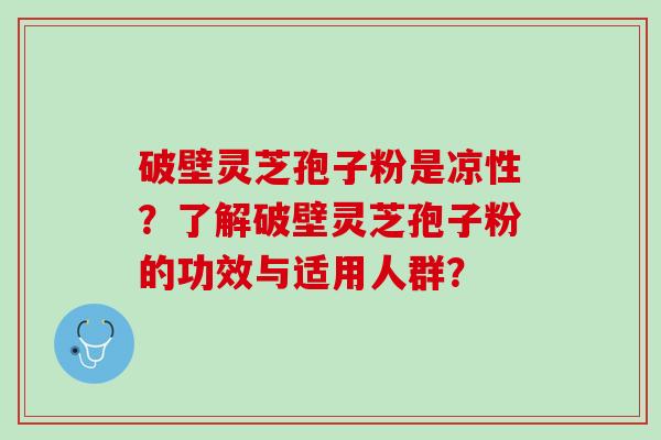 破壁灵芝孢子粉是凉性？了解破壁灵芝孢子粉的功效与适用人群？