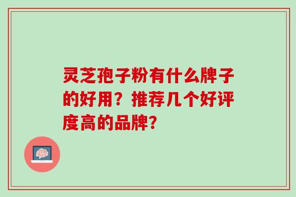 灵芝孢子粉有什么牌子的好用？推荐几个好评度高的品牌？