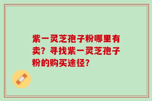 紫一灵芝孢子粉哪里有卖？寻找紫一灵芝孢子粉的购买途径？