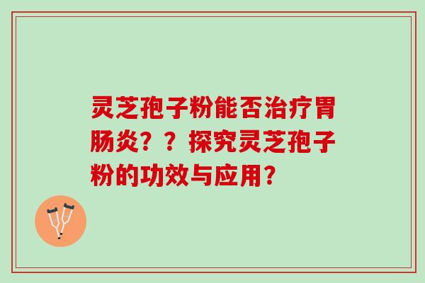 灵芝孢子粉能否治疗胃肠炎？？探究灵芝孢子粉的功效与应用？