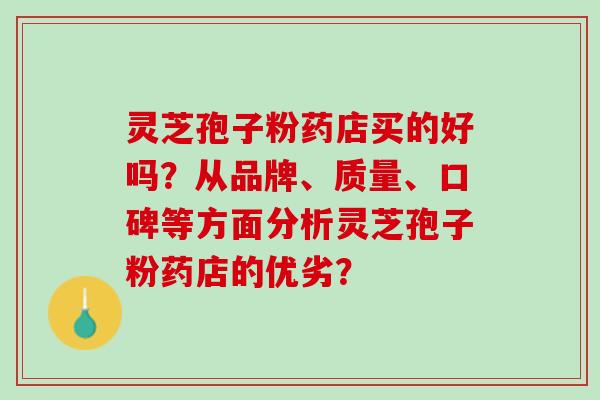 灵芝孢子粉药店买的好吗？从品牌、质量、口碑等方面分析灵芝孢子粉药店的优劣？