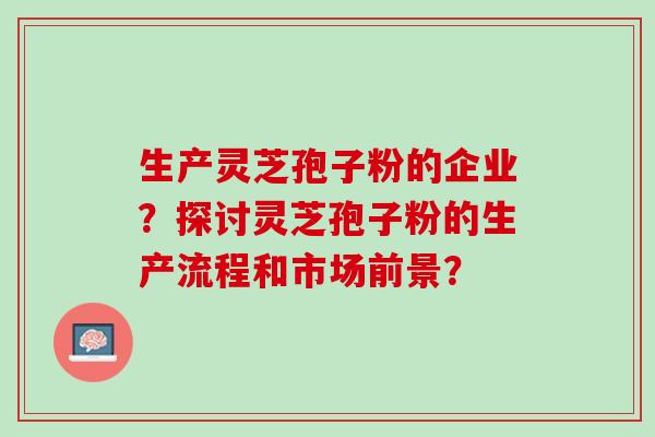 生产灵芝孢子粉的企业？探讨灵芝孢子粉的生产流程和市场前景？