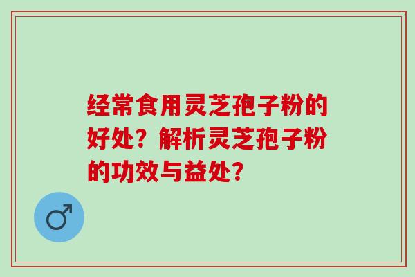 经常食用灵芝孢子粉的好处？解析灵芝孢子粉的功效与益处？