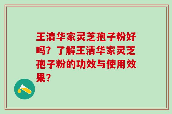 王清华家灵芝孢子粉好吗？了解王清华家灵芝孢子粉的功效与使用效果？