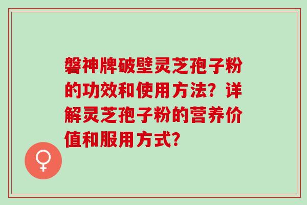 磐神牌破壁灵芝孢子粉的功效和使用方法？详解灵芝孢子粉的营养价值和服用方式？