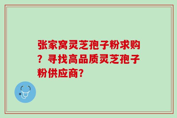 张家窝灵芝孢子粉求购？寻找高品质灵芝孢子粉供应商？