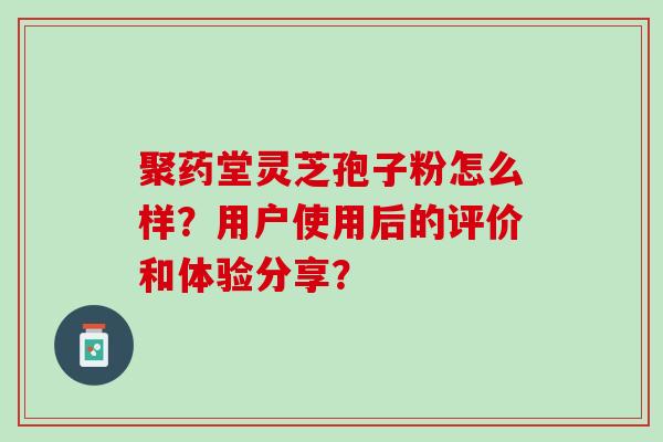 聚药堂灵芝孢子粉怎么样？用户使用后的评价和体验分享？