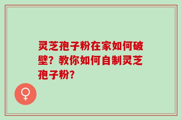 灵芝孢子粉在家如何破壁？教你如何自制灵芝孢子粉？