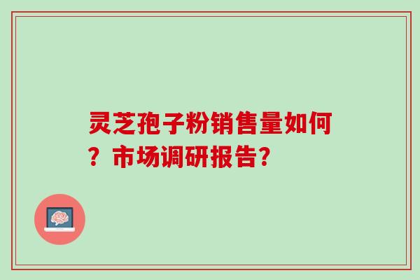 灵芝孢子粉销售量如何？市场调研报告？