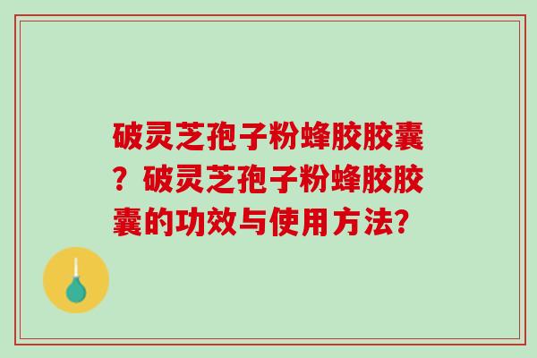 破灵芝孢子粉蜂胶胶囊？破灵芝孢子粉蜂胶胶囊的功效与使用方法？