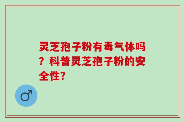灵芝孢子粉有毒气体吗？科普灵芝孢子粉的安全性？
