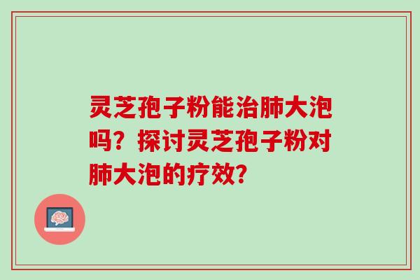 灵芝孢子粉能治肺大泡吗？探讨灵芝孢子粉对肺大泡的疗效？