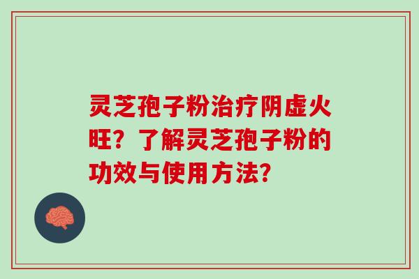 灵芝孢子粉阴虚火旺？了解灵芝孢子粉的功效与使用方法？