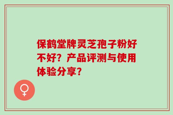 保鹤堂牌灵芝孢子粉好不好？产品评测与使用体验分享？