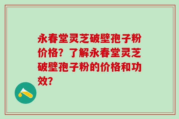 永春堂灵芝破壁孢子粉价格？了解永春堂灵芝破壁孢子粉的价格和功效？