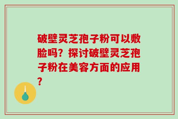 破壁灵芝孢子粉可以敷脸吗？探讨破壁灵芝孢子粉在美容方面的应用？