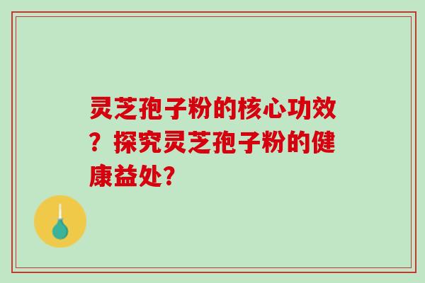 灵芝孢子粉的核心功效？探究灵芝孢子粉的健康益处？