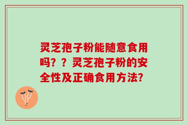 灵芝孢子粉能随意食用吗？？灵芝孢子粉的安全性及正确食用方法？