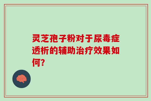 灵芝孢子粉对于尿毒症透析的辅助治疗效果如何？