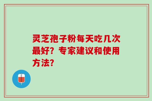 灵芝孢子粉每天吃几次好？专家建议和使用方法？