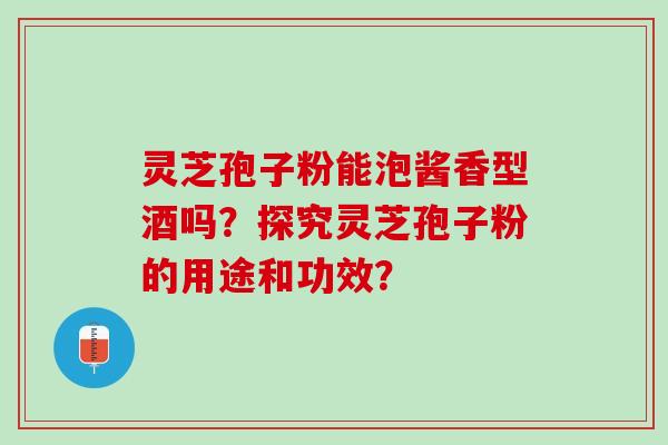 灵芝孢子粉能泡酱香型酒吗？探究灵芝孢子粉的用途和功效？