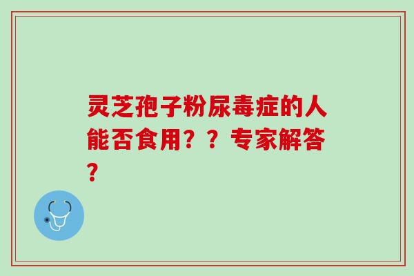 灵芝孢子粉尿毒症的人能否食用？？专家解答？