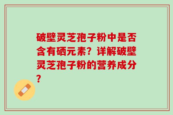 破壁灵芝孢子粉中是否含有硒元素？详解破壁灵芝孢子粉的营养成分？