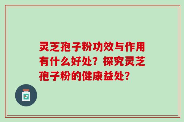 灵芝孢子粉功效与作用有什么好处？探究灵芝孢子粉的健康益处？