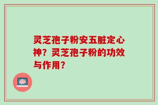 灵芝孢子粉安五脏定心神？灵芝孢子粉的功效与作用？