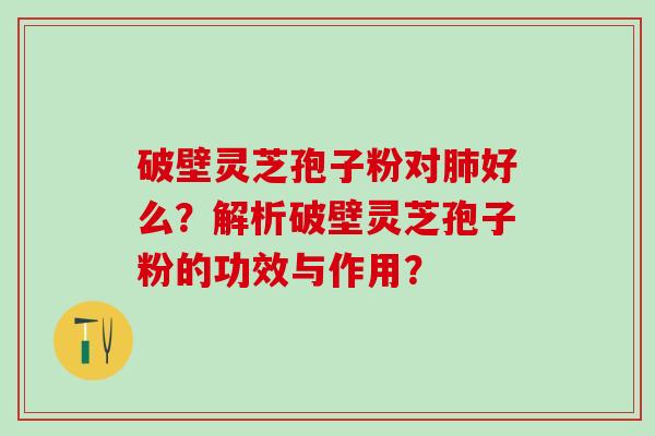 破壁灵芝孢子粉对好么？解析破壁灵芝孢子粉的功效与作用？