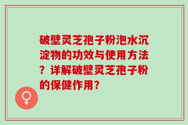 破壁灵芝孢子粉泡水沉淀物的功效与使用方法？详解破壁灵芝孢子粉的保健作用？