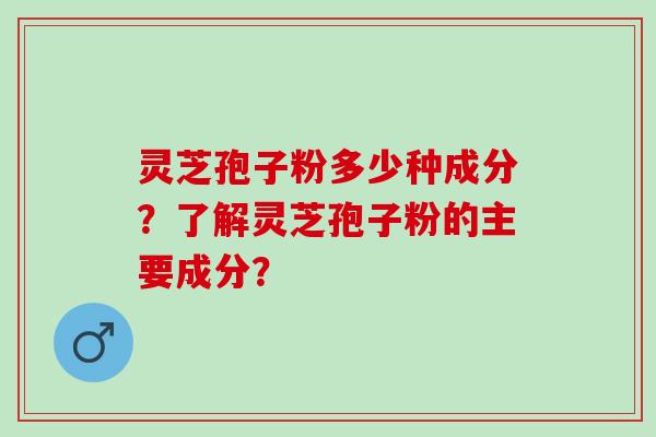 灵芝孢子粉多少种成分？了解灵芝孢子粉的主要成分？