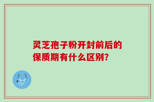 灵芝孢子粉开封前后的保质期有什么区别？